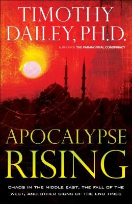 Apocalypse Rising: Chaos in the Middle East, the Fall of the West, and Other Signs of the End Times by Dailey, Timothy Ph. D.