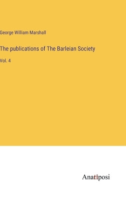 The publications of The Barleian Society: Vol. 4 by Marshall, George William