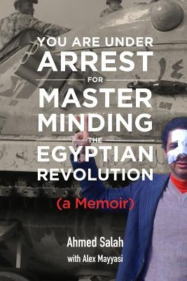 You Are Under Arrest for Masterminding the Egyptian Revolution: A Memoir by Mayyasi, Alex