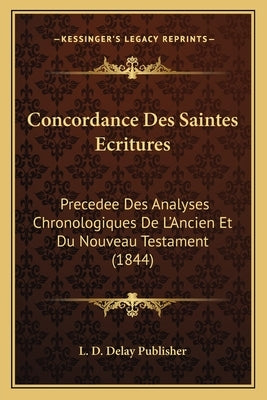 Concordance Des Saintes Ecritures: Precedee Des Analyses Chronologiques De L'Ancien Et Du Nouveau Testament (1844) by L. D. Delay Publisher
