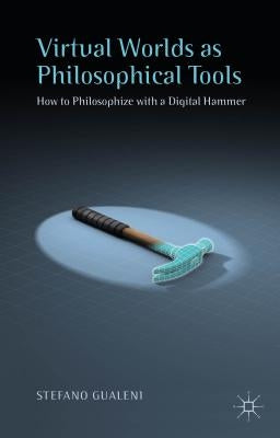 Virtual Worlds as Philosophical Tools: How to Philosophize with a Digital Hammer by Gualeni, Stefano