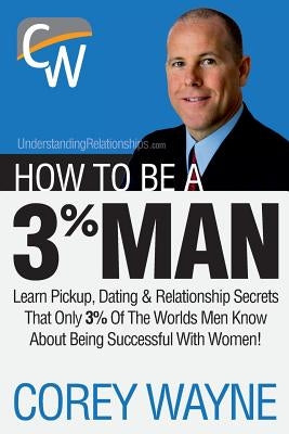 How to Be a 3% Man, Winning the Heart of the Woman of Your Dreams by Wayne, Corey