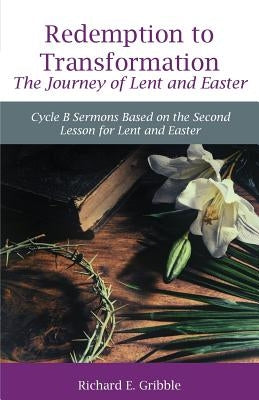 Redemption To Transformation The Journey of Lent and Easter: Cycle B Sermons Based on the Second Lesson for Lent and Easter by Gribble, Richard