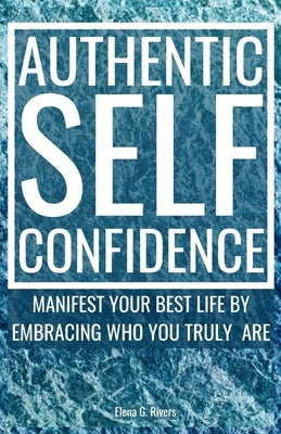 Authentic Self-Confidence: Manifest Your Best Life by Embracing Who You Truly Are by Rivers, Elena G.
