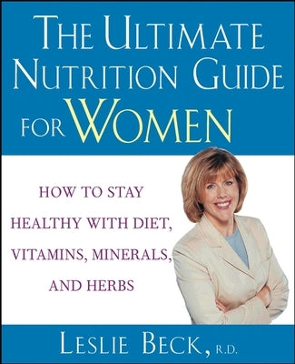 The Ultimate Nutrition Guide for Women: How to Stay Healthy with Diet, Vitamins, Minerals and Herbs by Beck, Leslie