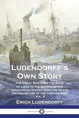 Ludendorff's Own Story: The Great War from the Siege of Liège to the Signing of the Armistice as Viewed from the Grand Headquarters of the Ger by Ludendorff, Erich