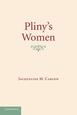 Pliny's Women: Constructing Virtue and Creating Identity in the Roman World by Carlon, Jacqueline M.