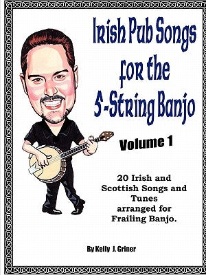 Irish Pub Songs For The 5-String Banjo Volume 1 by Griner, Kelly