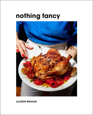 Nothing Fancy: Unfussy Food for Having People Over by Roman, Alison