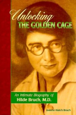 Unlocking the Golden Cage: An Intimate Biography of Hilde Bruch, M.D. by Bruch, Joanne Hatch