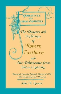 The Dangers and Sufferings of Robert Eastburn, and His Deliverance from Indian Capitivity by Spears, John R.