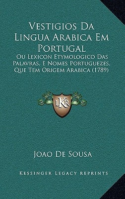 Vestigios Da Lingua Arabica Em Portugal: Ou Lexicon Etymologico Das Palavras, E Nomes Portuguezes, Que Tem Origem Arabica (1789) by Sousa, Joao De
