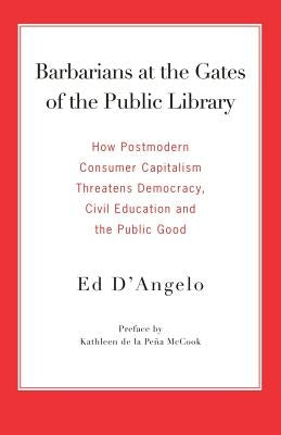 Barbarians at the Gates of the Public Library: How Postmodern Consumer Capitalism Threatens Democracy, Civil Education and the Public Good by D'Angelo, Ed