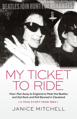 My Ticket to Ride: How I Ran Away to England to Meet the Beatles and Got Rock and Roll Banned in Cleveland (a True Story from 1964) by Mitchell, Janice