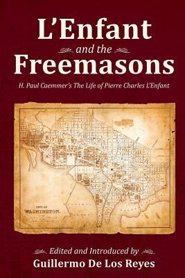 L'Enfant and the Freemasons: H. Paul Caemmer's The Life of Pierre Charles L'Enfant by de Los Reyes, Guillermo