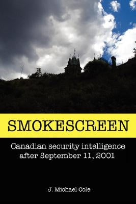 Smokescreen: Canadian Security Intelligence After September 11, 2001 by Cole, J. Michael
