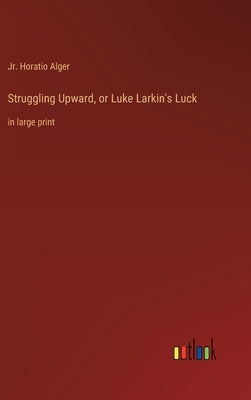 Struggling Upward, or Luke Larkin's Luck: in large print by Alger, Horatio, Jr.