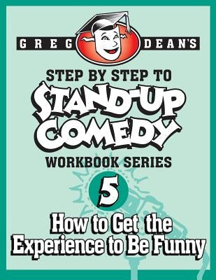 Step By Step to Stand-Up Comedy - Workbook Series: Workbook 5: How to Get the Experience to Be Funny by Dean, Greg