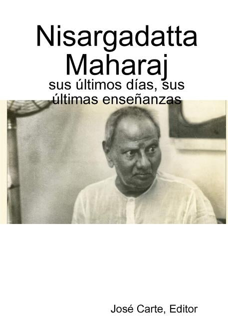 Nisargadatta Maharaj: sus ?ltimos d?as, sus ?ltimas ense?anzas by Editor, Jos&#233; Carte