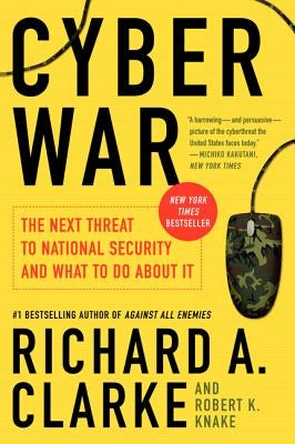 Cyber War: The Next Threat to National Security and What to Do about It by Clarke, Richard A.