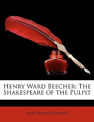 Henry Ward Beecher: The Shakespeare of the Pulpit by Barrows, John Henry