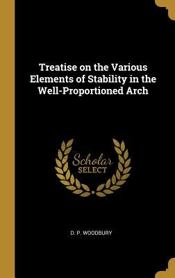 Treatise on the Various Elements of Stability in the Well-Proportioned Arch by Woodbury, D. P.