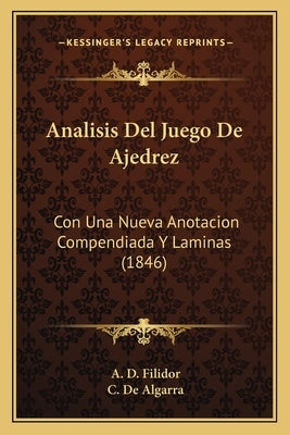 Analisis Del Juego De Ajedrez: Con Una Nueva Anotacion Compendiada Y Laminas (1846) by Filidor, A. D.