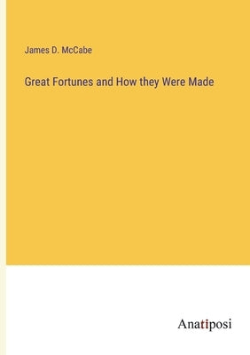 Great Fortunes and How they Were Made by McCabe, James D.