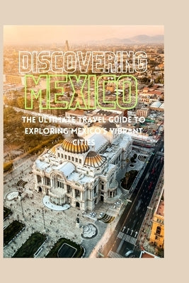 Discovering Mexico: The Ultimate Travel Guide to Exploring Mexico's Vibrant Cities by Marcos, Leonardo
