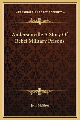 Andersonville a Story of Rebel Military Prisons by McElroy, John