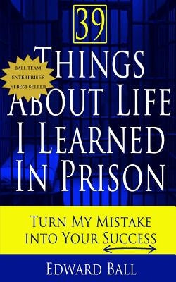39 Things About Life I Learned in Prison: Turn My Mistake Into Your Success by Ball, Edward