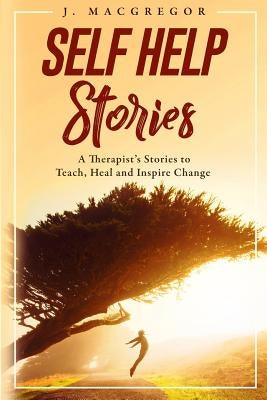 Self Help Stories: A therapist's stories to teach, heal and inspire change by MacGregor, J.