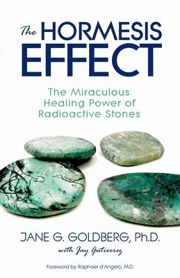 The Hormesis Effect: The Miraculous Healing Power of Radioactive Stones by Goldberg, Jane G.