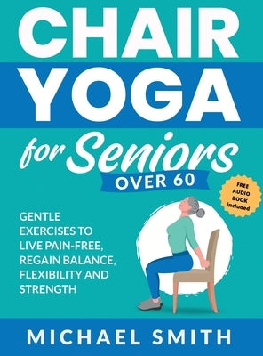Chair Yoga for Seniors Over 60: Gentle Exercises to Live Pain-Free, Regain Balance, Flexibility, and Strength: Prevent Falls, Improve Stability and Po by Smith, Michael