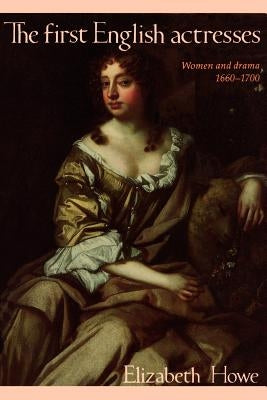 The First English Actresses: Women and Drama 1660-1700 by Howe, Elizabeth