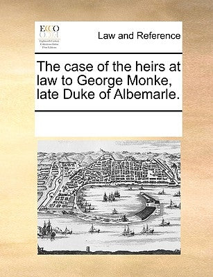 The Case of the Heirs at Law to George Monke, Late Duke of Albemarle. by Multiple Contributors