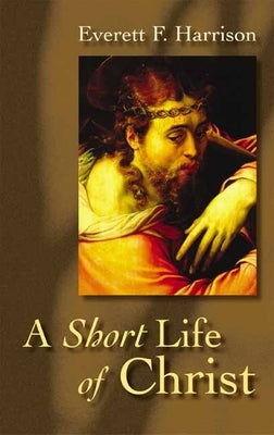 A Short Life of Christ by Harrison, Everett F.