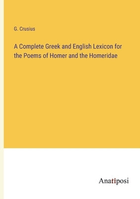A Complete Greek and English Lexicon for the Poems of Homer and the Homeridae by Crusius, G.