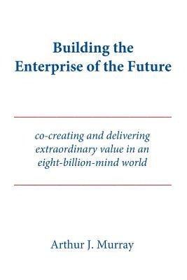 Building the Enterprise of the Future: Co-creating and delivering extraordinary value in an eight-billion-mind world by Murray, Arthur J.