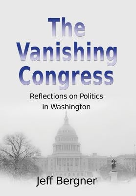 The Vanishing Congress: Reflections on Politics in Washington by Bergner, Jeff