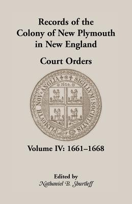 Records of the Colony of New Plymouth in New England, Court Orders, Volume IV: 1661-1668 by Shurtleff, Nathaniel B.