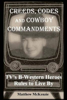 Creeds, Codes and Cowboy Commandments: TV's B-Western Heroes Rules To Live By by McKenzie, Matthew