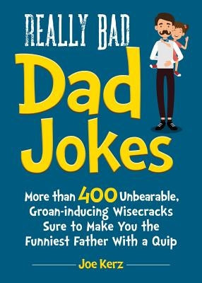 Really Bad Dad Jokes: More Than 400 Unbearable Groan-Inducing Wisecracks Sure to Make You the Funniest Father with a Quip by Kerz, Joe