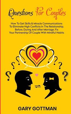 Questions for Couples: How to Get Skills and Communication Miracles to Eliminate High Conflicts in the Relationship, Before, During and After by Gottman, Gary