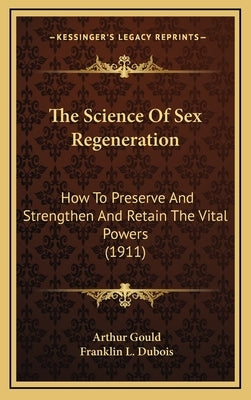 The Science Of Sex Regeneration: How To Preserve And Strengthen And Retain The Vital Powers (1911) by Gould, Arthur