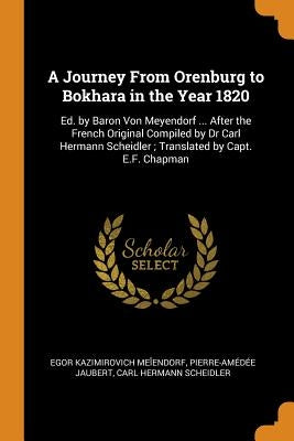 A Journey From Orenburg to Bokhara in the Year 1820: Ed. by Baron Von Meyendorf ... After the French Original Compiled by Dr Carl Hermann Scheidler; T by Meĭendorf, Egor Kazimirovich