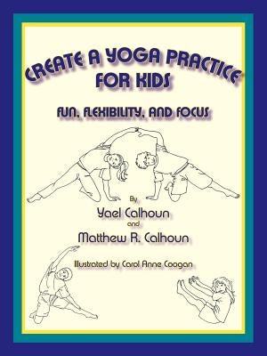 Create a Yoga Practice for Kids: Fun, Flexibility and Focus by Calhoun, Yael