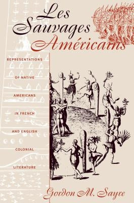 Les Sauvages Américains: Representations of Native Americans in French and English Colonial Literature by Sayre, Gordon M.