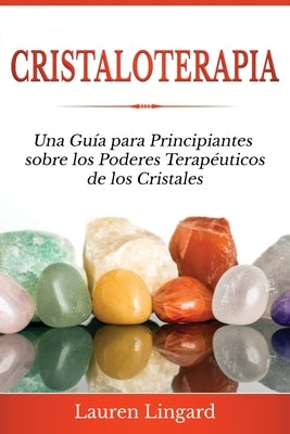 Cristaloterapia: Una Guía para Principiantes sobre los Poderes Terapéuticos de los Cristales by Lingard, Lauren