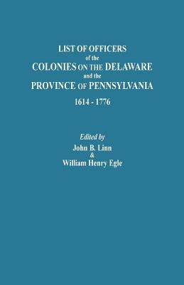 List of Officers of the Colonies on the Delaware and the Province of Pennsylvania, 1614-1776 by Linn, John B.